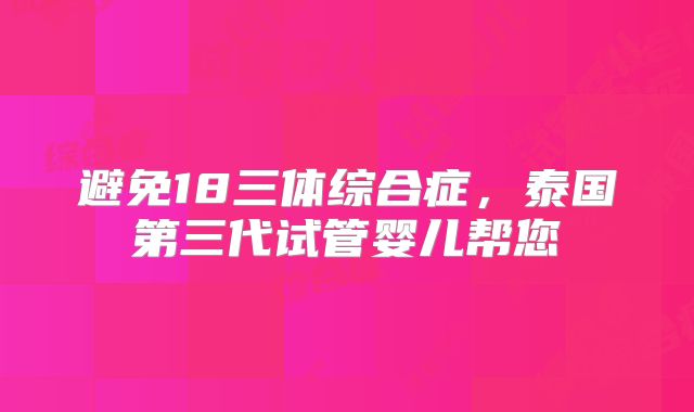避免18三体综合症，泰国第三代试管婴儿帮您
