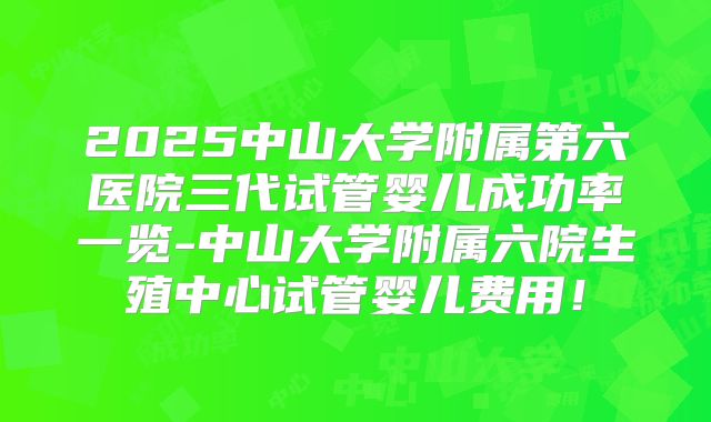 2025中山大学附属第六医院三代试管婴儿成功率一览-中山大学附属六院生殖中心试管婴儿费用!
