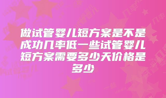 做试管婴儿短方案是不是成功几率低一些试管婴儿短方案需要多少天价格是多少