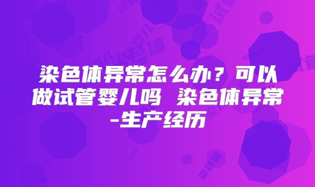 染色体异常怎么办?可以做试管婴儿吗 染色体异常-生产经历