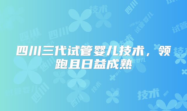 四川三代试管婴儿技术,领跑且日益成熟