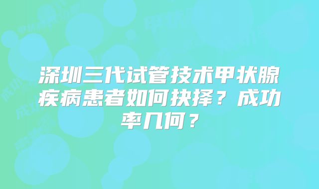 深圳三代试管技术甲状腺疾病患者如何抉择?成功率几何?