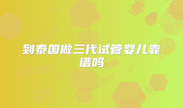 到泰国做三代试管婴儿靠谱吗