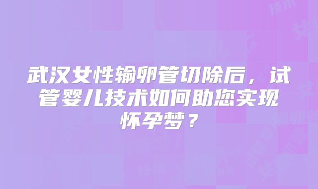 武汉女性输卵管切除后，试管婴儿技术如何助您实现怀孕梦？