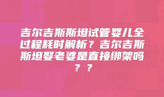 吉尔吉斯斯坦试管婴儿全过程耗时解析?吉尔吉斯斯坦娶老婆是直接绑架吗??