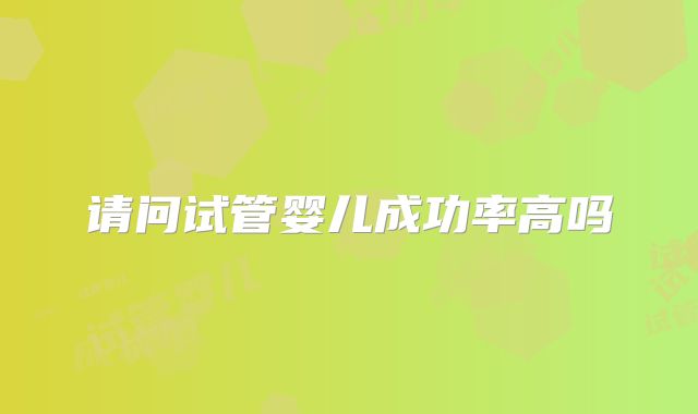 请问试管婴儿成功率高吗