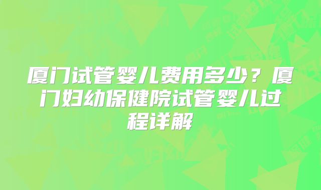 厦门试管婴儿费用多少?厦门妇幼保健院试管婴儿过程详解