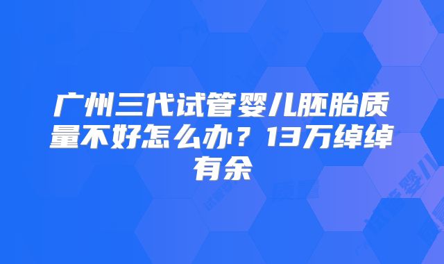 广州三代试管婴儿胚胎质量不好怎么办？13万绰绰有余