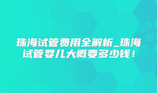 珠海试管费用全解析_珠海试管婴儿大概要多少钱!