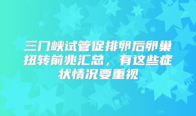 三门峡试管促排卵后卵巢扭转前兆汇总,有这些症状情况要重视