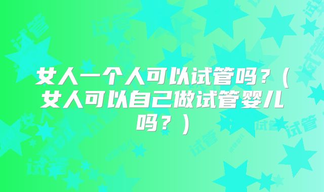 女人一个人可以试管吗？(女人可以自己做试管婴儿吗？)