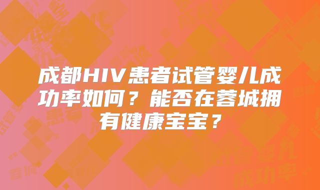 成都HIV患者试管婴儿成功率如何？能否在蓉城拥有健康宝宝？