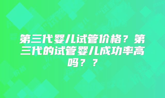 第三代婴儿试管价格?第三代的试管婴儿成功率高吗??