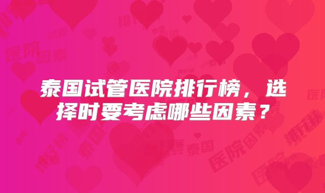 泰国试管医院排行榜，选择时要考虑哪些因素？