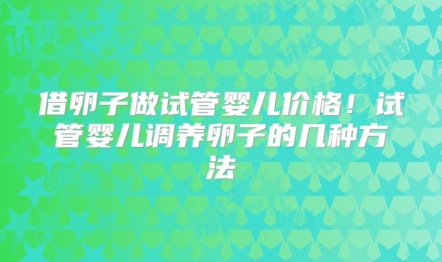 借卵子做试管婴儿价格！试管婴儿调养卵子的几种方法