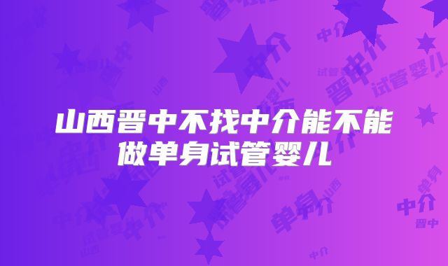 山西晋中不找中介能不能做单身试管婴儿