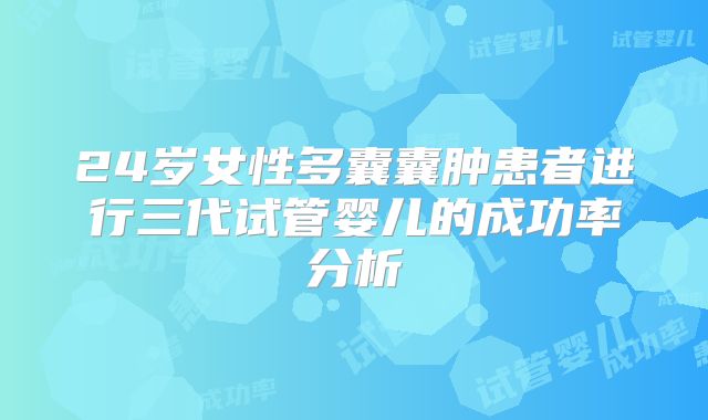 24岁女性多囊囊肿患者进行三代试管婴儿的成功率分析