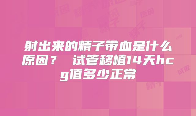 射出来的精子带血是什么原因? 试管移植14天hcg值多少正常