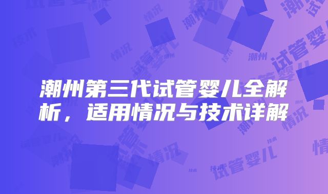潮州第三代试管婴儿全解析,适用情况与技术详解