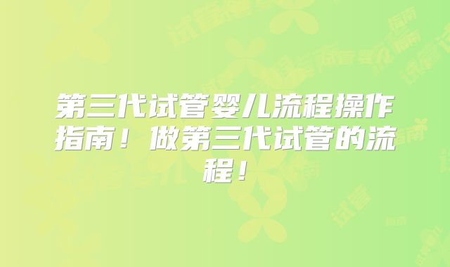 第三代试管婴儿流程操作指南！做第三代试管的流程！