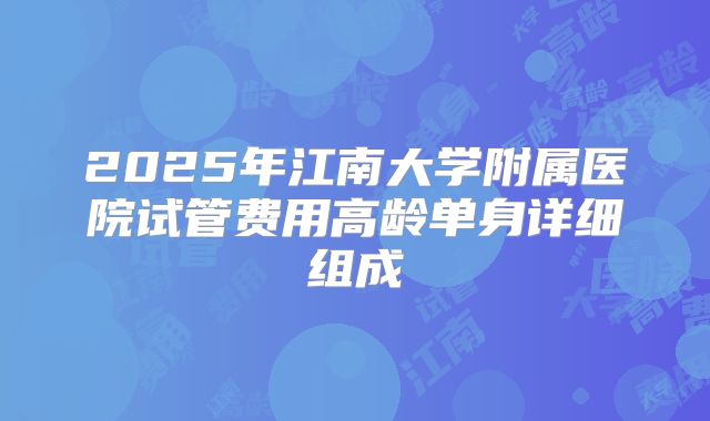 2025年江南大学附属医院试管费用高龄单身详细组成