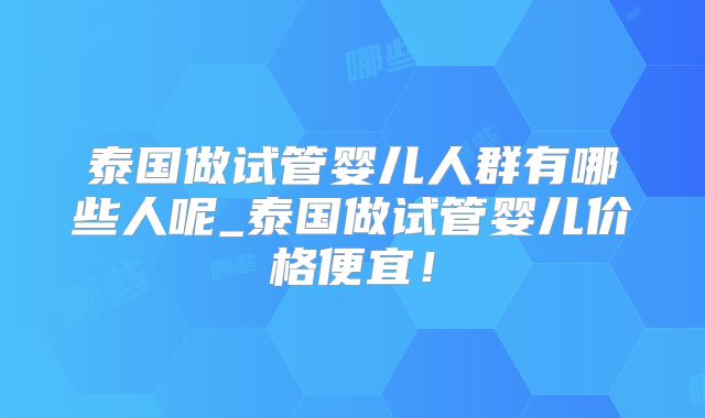 泰国做试管婴儿人群有哪些人呢_泰国做试管婴儿价格便宜!