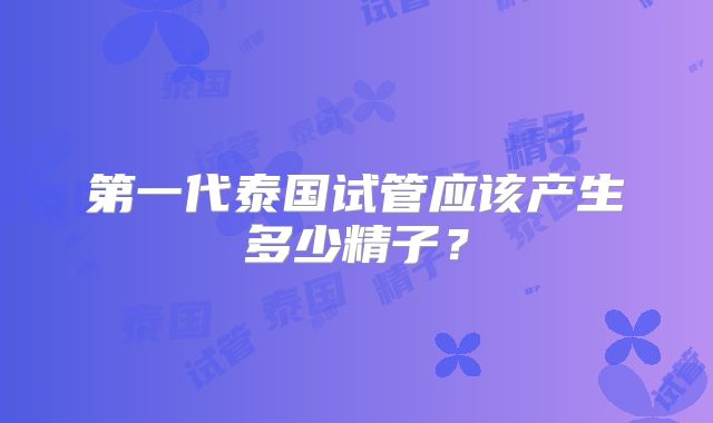 第一代泰国试管应该产生多少精子？