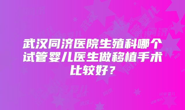 武汉同济医院生殖科哪个试管婴儿医生做移植手术比较好？