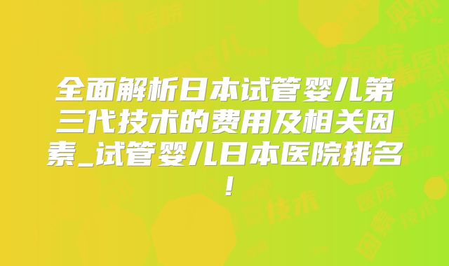 全面解析日本试管婴儿第三代技术的费用及相关因素_试管婴儿日本医院排名!