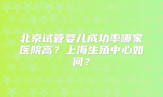 北京试管婴儿成功率哪家医院高？上海生殖中心如何？