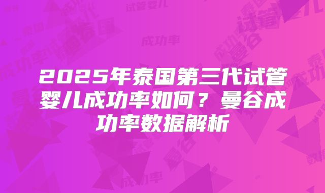 2025年泰国第三代试管婴儿成功率如何？曼谷成功率数据解析