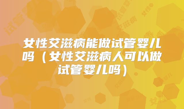 女性艾滋病能做试管婴儿吗（女性艾滋病人可以做试管婴儿吗）