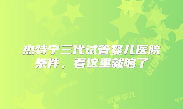 杰特宁三代试管婴儿医院条件，看这里就够了