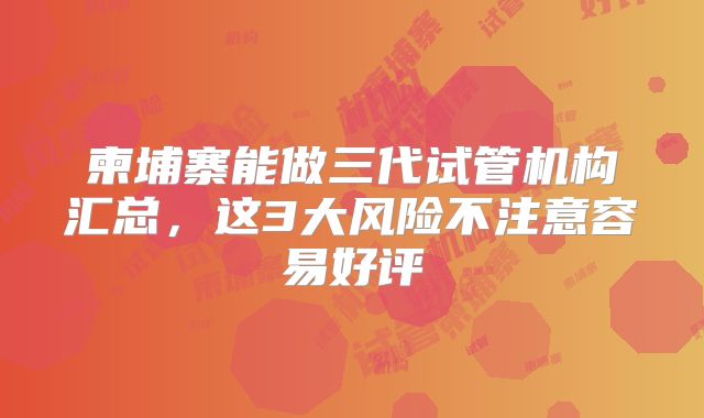柬埔寨能做三代试管机构汇总,这3大风险不注意容易好评