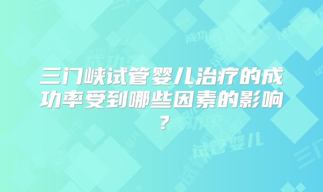 三门峡试管婴儿治疗的成功率受到哪些因素的影响？