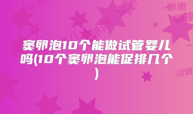 窦卵泡10个能做试管婴儿吗(10个窦卵泡能促排几个)