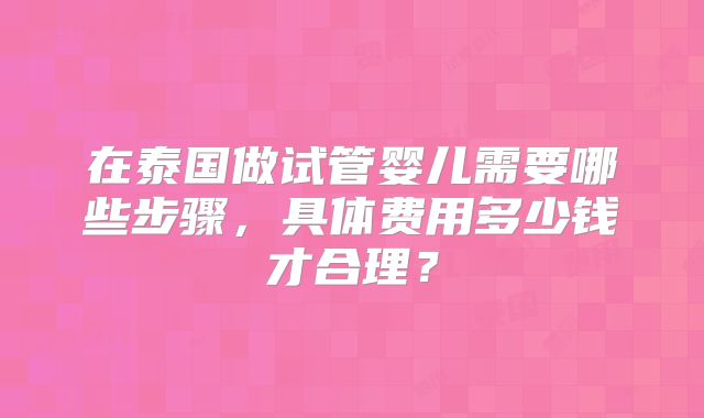在泰国做试管婴儿需要哪些步骤,具体费用多少钱才合理?
