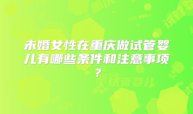 未婚女性在重庆做试管婴儿有哪些条件和注意事项?