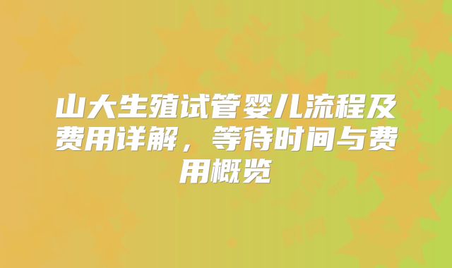 山大生殖试管婴儿流程及费用详解,等待时间与费用概览