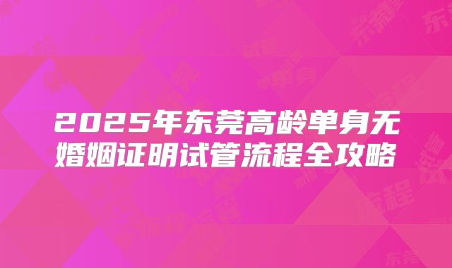 2025年东莞高龄单身无婚姻证明试管流程全攻略