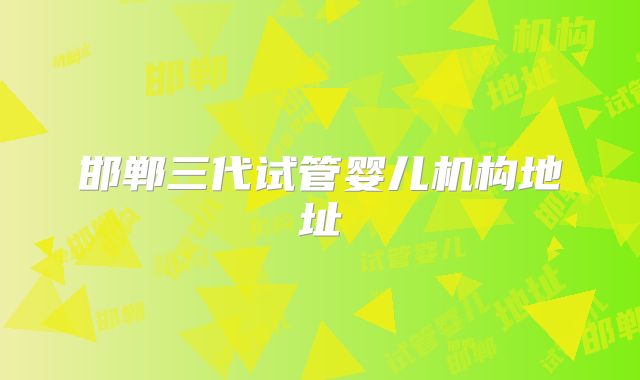 邯郸三代试管婴儿机构地址