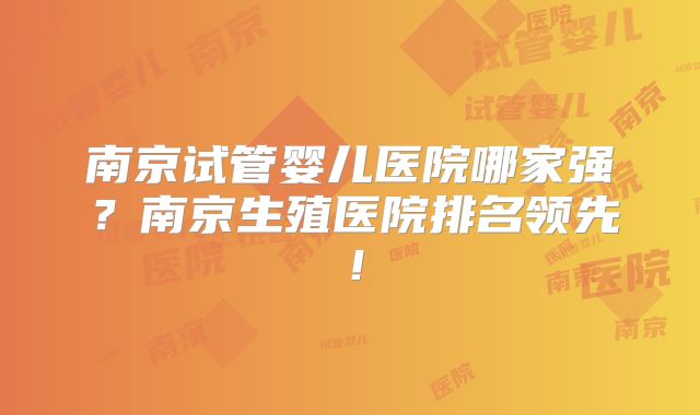 南京试管婴儿医院哪家强?南京生殖医院排名领先!