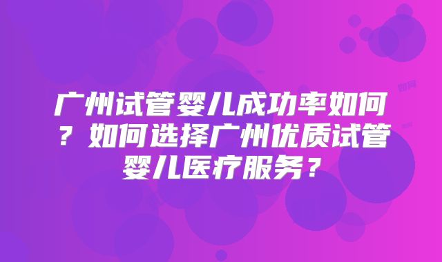 广州试管婴儿成功率如何?如何选择广州优质试管婴儿医疗服务?