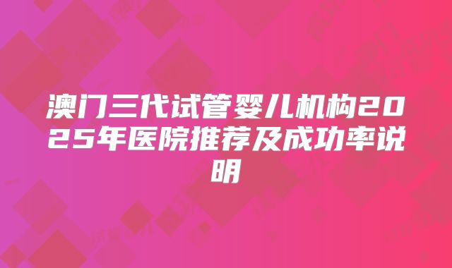 澳门三代试管婴儿机构2025年医院推荐及成功率说明