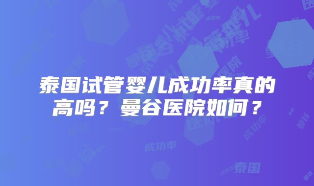 泰国试管婴儿成功率真的高吗？曼谷医院如何？