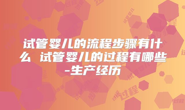 试管婴儿的流程步骤有什么 试管婴儿的过程有哪些-生产经历