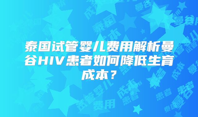 泰国试管婴儿费用解析曼谷HIV患者如何降低生育成本?