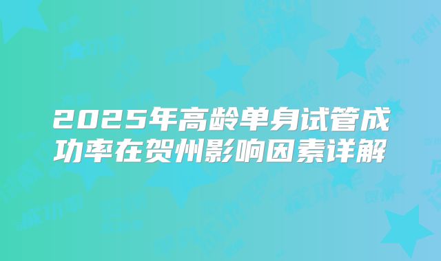 2025年高龄单身试管成功率在贺州影响因素详解