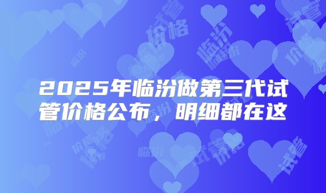 2025年临汾做第三代试管价格公布,明细都在这