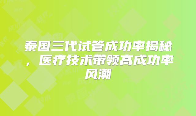 泰国三代试管成功率揭秘，医疗技术带领高成功率风潮